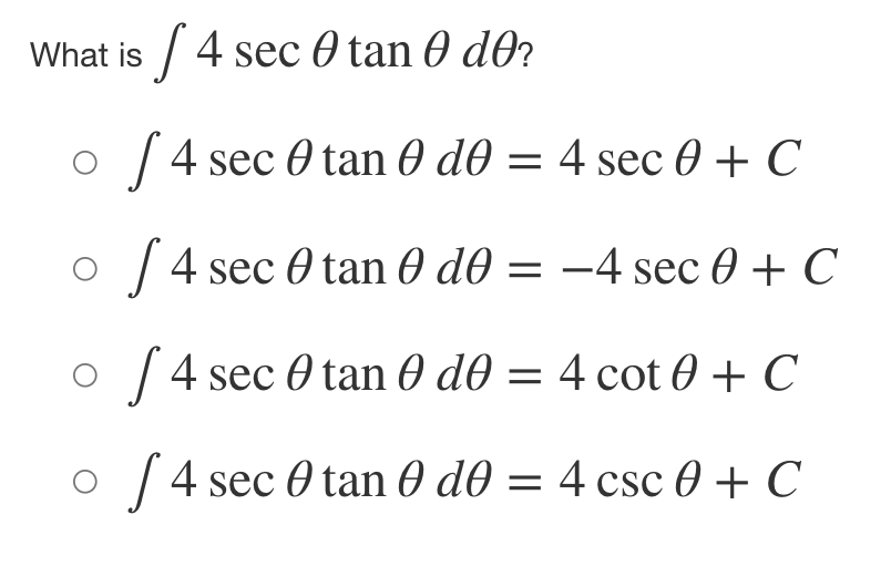 What is / 4 sec 0 tan 0 dO?
| 4 sec 0 tan 0 d0 = 4 sec 0 + C
o
| 4 sec 0 tan 0 d0 = -4 sec 0 + C
O
[ 4 sec 0 tan 0 d0 = 4 cot 0 + C
%3D
| 4 sec 0 tan 0 d0 = 4 csc 0 + C
