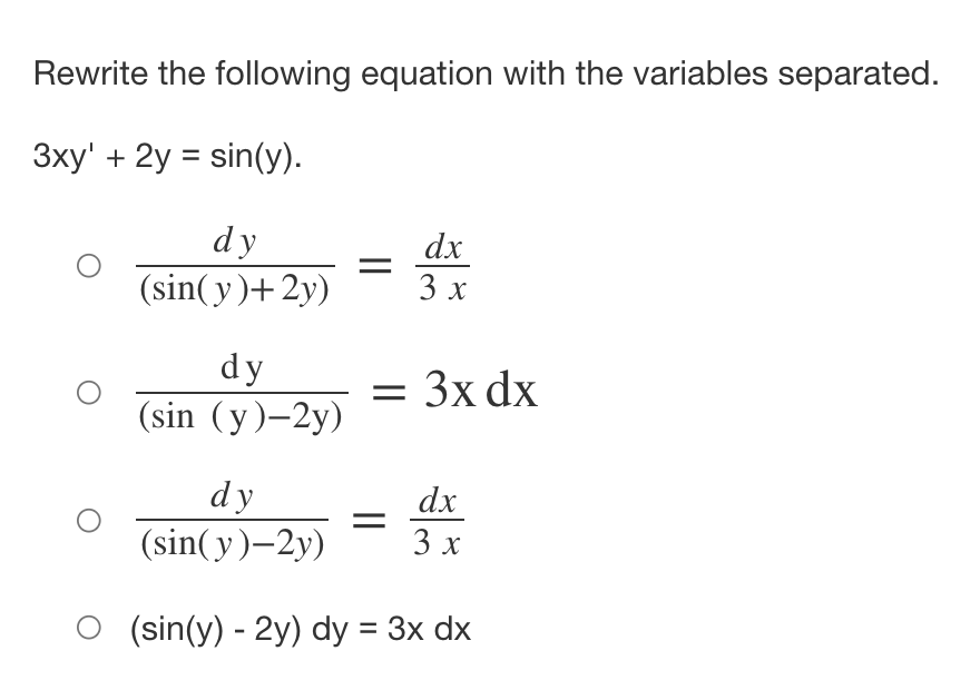 Rewrite the following equation with the variables separated.
3xy' + 2y = sin(y).
dy
(sin(y)+2y)
dy
(sin (y)-2y)
=
=
dx
3 x
3x dx
dy
(sin(y)-2y)
O (sin(y) - 2y) dy = 3x dx
dx
3 x