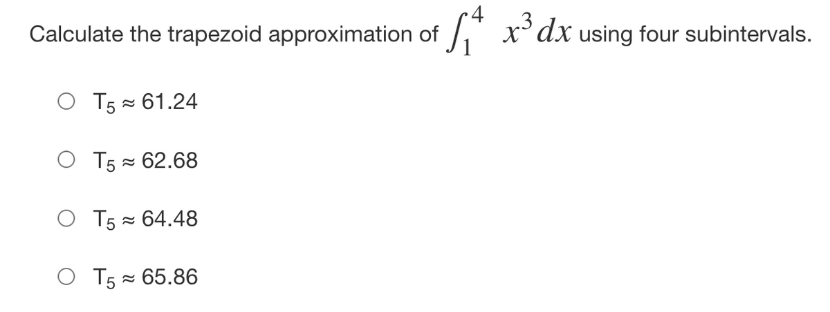 Calculate the trapezoid approximation of
1" x'dx using four subintervals.
O T5 = 61.24
O T5 = 62.68
O T5 = 64.48
O T5 = 65.86
