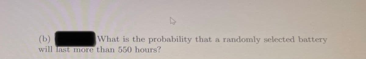 (b)
will last more than 550 hours?
What is the probability that a
randomly selected battery
