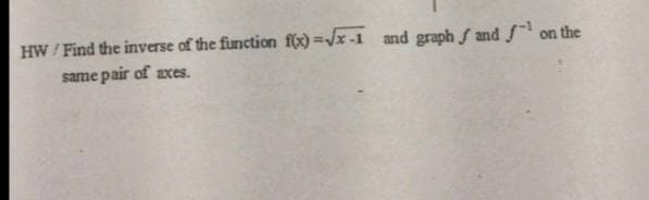 HW / Find the inverse of the function f(x) =/x -1 and graph and on the
same pair of axes.
