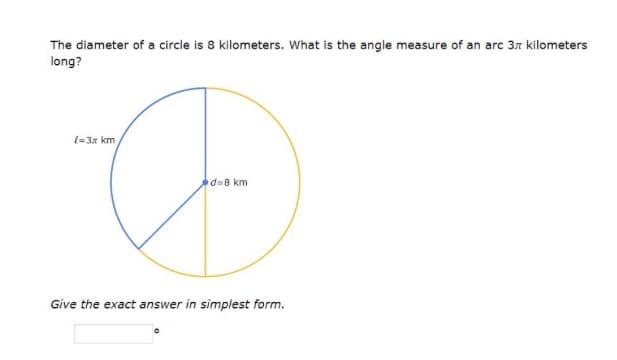 The diameter of a circle is 8 kilometers. What is the angle measure of an arc 3 kilometers
long?
l=3x km
d=8 km
Give the exact answer in simplest form.