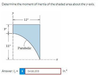 Determine the moment of inertia of the shaded area about the y-axis.
3"
11"
y
12"
Parabolic
Answer: ly = 1 3418.203
-x
in.4