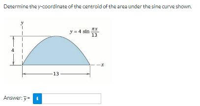 Determine the y-coordinate of the centroid of the area under the sine curve shown.
Answer: y = 1
13
y = 4 sin
XX
13