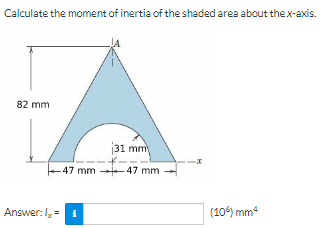 Calculate the moment of inertia of the shaded area about the x-axis.
82 mm
A
31 mm
-47 mm 47 mm
Answer: Ix = 1
(106) mm²
