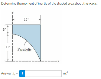 Determine the moment of inertia of the shaded area about the y-axis.
3"
11"
12"
Parabolic
Answer: ly = 1
in.4