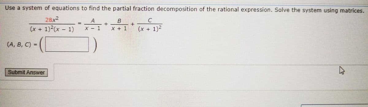 Use a system of equations to find the partial fraction decomposition of the rational expression. Solve the system using matrices.
28x2
(x + 1)2(x - 1)
1
X + 1
(x + 1)2
(A, B, C) =
Submit Answer
