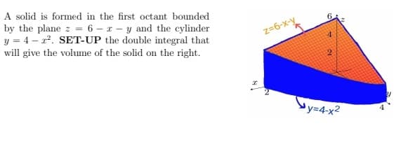 A solid is formed in the first octant bounded
by the plane z = 6 – x - y and the cylinder
y = 4 – 22. SET-UP the double integral that
z=6-x-Y
4.
will give the volume of the solid on the right.
Sy=4-x²
