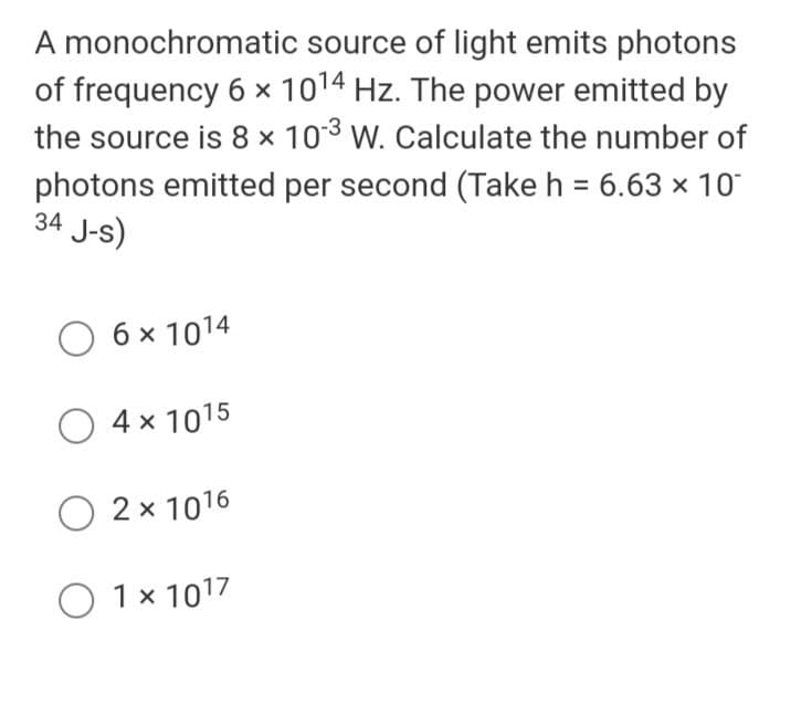 A monochromatic source of light emits photons
of frequency 6 x 1014 Hz. The power emitted by
the source is 8 x 103 W. Calculate the number of
photons emitted per second (Take h = 6.63 x 10
34 J-s)
6 x 1014
O 4 x 1015
O 2x 1016
O 1x 1017
