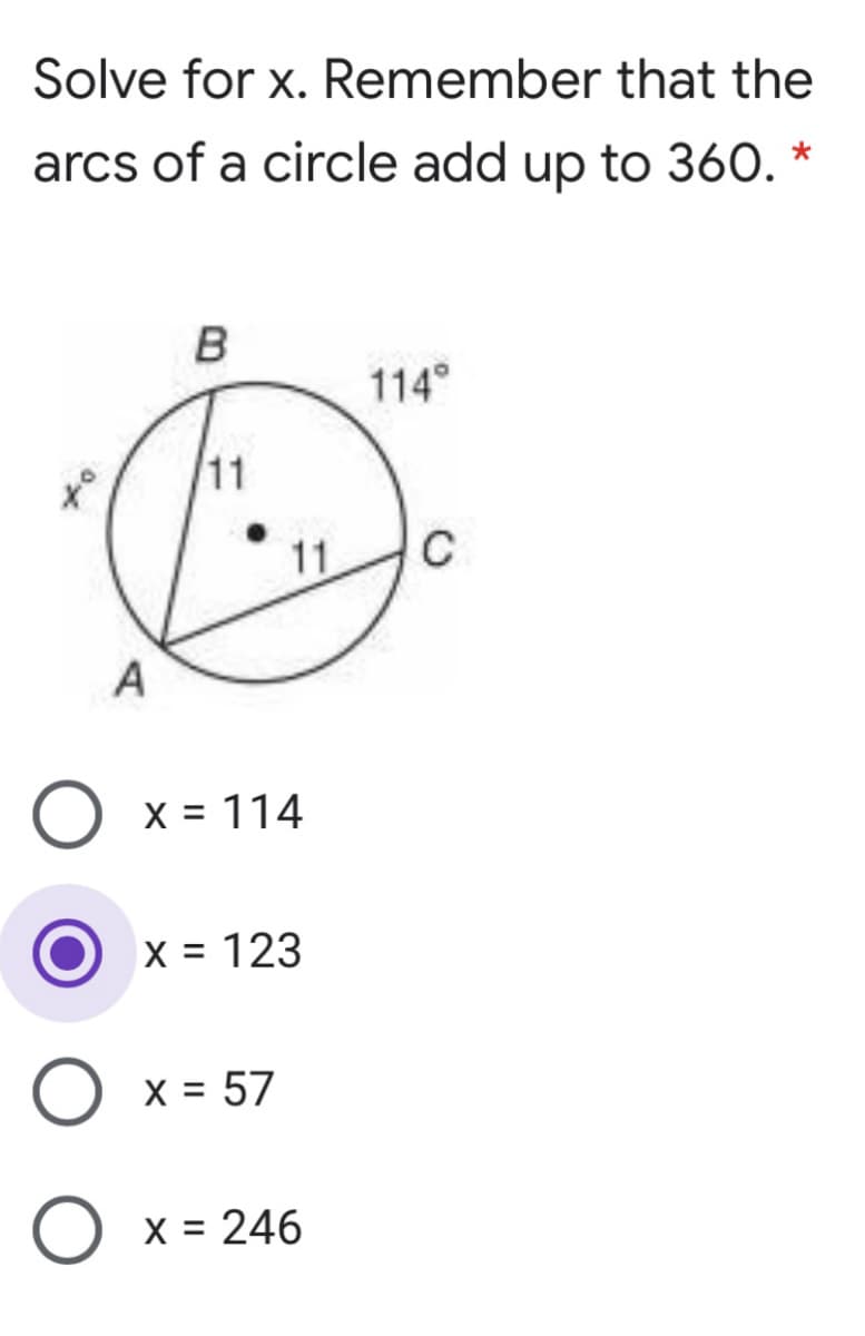 Solve for x. Remember that the
arcs of a circle add up to 360. *
B
114°
11
11
C
A
O x = 114
X = 123
X = 57
X = 246
