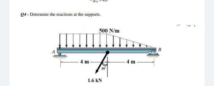 MA
Q4 - Determine the reactions at the supports.
4 m
500 N/m
....
4 m
30
1.6 kN
B