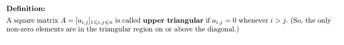 Definition:
0 whenever i > j. (So, the only
A square matrix A = [a;,j]1<i,j<n is called upper triangular if a;,j
non-zero elements are in the triangular region on or above the diagonal.)
