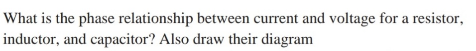 What is the phase relationship between current and voltage for a resistor,
inductor, and capacitor? Also draw their diagram

