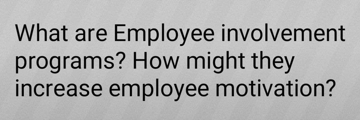 What are Employee involvement
programs? How might they
increase employee motivation?
