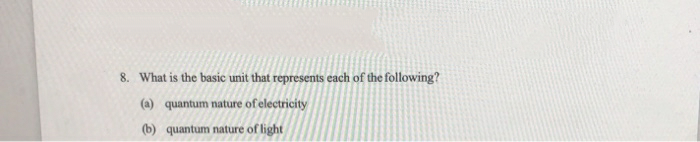 8. What is the basic unit that represents each of the following?
(a) quantum nature of electricity
(b) quantum nature of light
