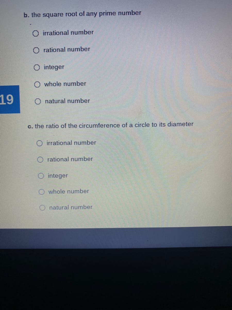 b. the square root of any prime number
O irrational number
O rational number
O integer
whole number
19
O natural number
c. the ratio of the circumference of a circle to its diameter
irrational number
O rational number
O integer
O whole number
natural number
