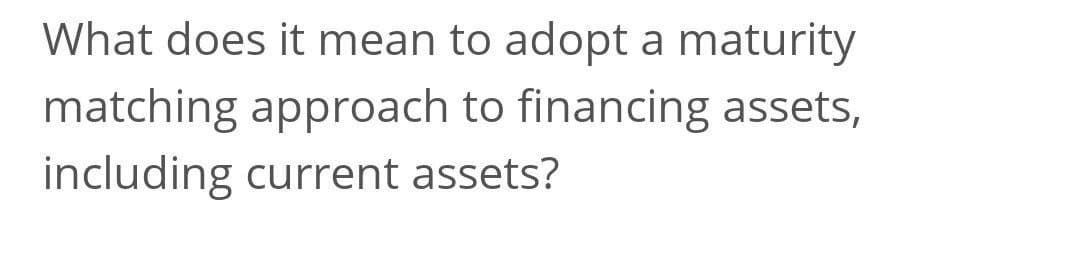 What does it mean to adopt a maturity
matching approach to financing assets,
including current assets?
