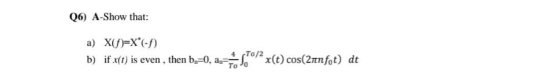 Q6) A-Show that:
a) X(f)=X*(-f)
4
b) if x(t) is even, then b-0, an-
To
To/²x(t) cos(2πnfot) dt