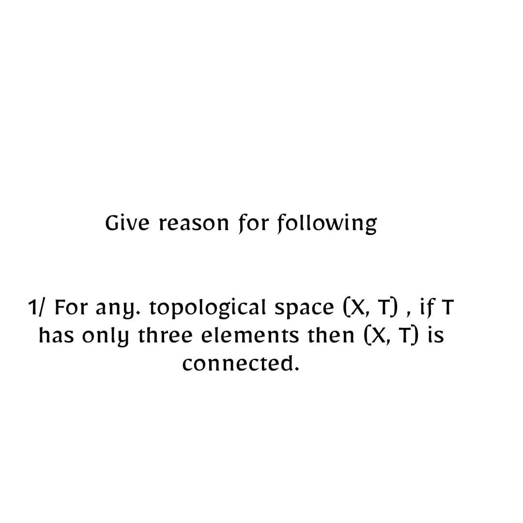Give reason for following
1/ For any. topological space (X, T), if T
has only three elements then (X, T) is
connected.