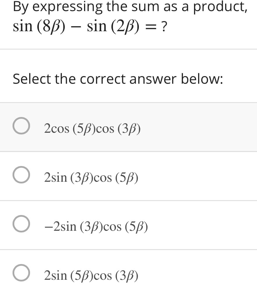 By expressing the sum as a product,
sin (8ß) – sin (2B) = ?
Select the correct answer below:
2cos (5B)cos (3ß)
2sin (36)cos (5ß)
-2sin (3ß)cos (5ß)
2sin (5ß)cos (3ß)
