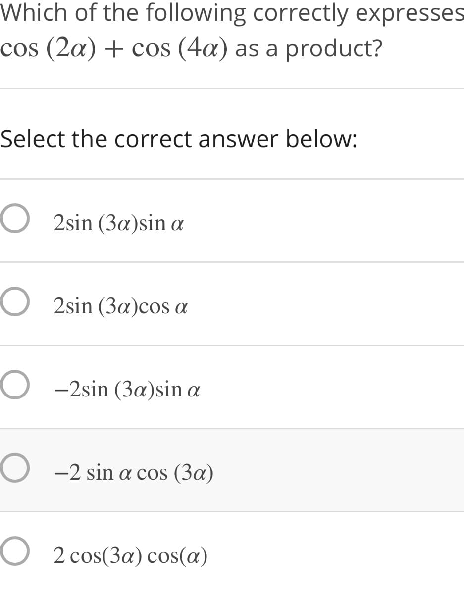 Which of the following correctly expresses
cos (2a) + cos (4a) as a product?
Select the correct answer below:
O 2sin (3a)sin a
O 2sin (3a)cos a
O -2sin (3a)sin a
O -2 sin a cos (3a)
O 2 cos(3a) cos(a)
