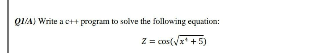 QI/A) Write a c++ program to solve the following equation:
Z = cos(/x4 + 5)
