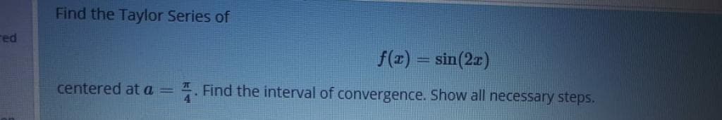 Find the Taylor Series of
f(z) = sin(2z)
centered at a = ". Find the interval of convergence. Show all necessary steps.
%3D
