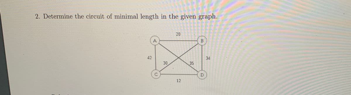 2. Determine the circuit of minimal length in the given graph.
20
A
B
42
34
30
35
12
