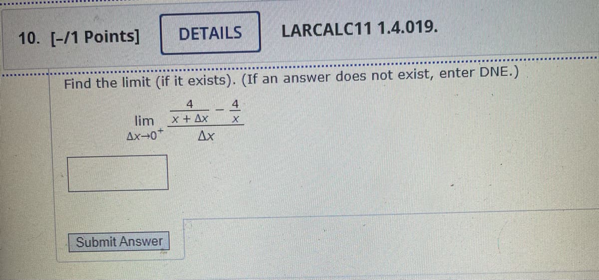 10. [-/1 Points]
DETAILS
LARCALC11 1.4.019.
Find the limit (if it exists). (If an answer does not exist, enter DNE.)
4
x + Ax
lim
Ax-0
Ax
Submit Answer
