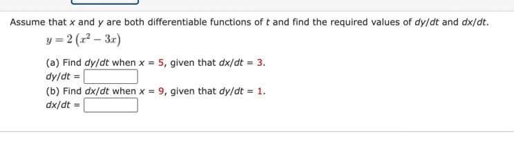 Assume that x and y are both differentiable functions of t and find the required values of dy/dt and dx/dt.
y = 2 (x² – 3x)
(a) Find dy/dt when x = 5, given that dx/dt = 3.
dy/dt =
(b) Find dx/dt when x = 9, given that dy/dt = 1.
dx/dt =
