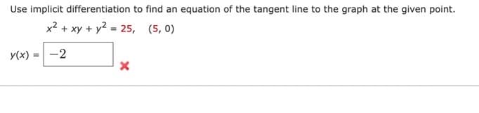 Use implicit differentiation to find an equation of the tangent line to the graph at the given point.
x² + xy + y²
y(x) = -2
=
25, (5,0)
X