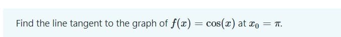 Find the line tangent to the graph of f(x) = cos(x) at xo = T.
