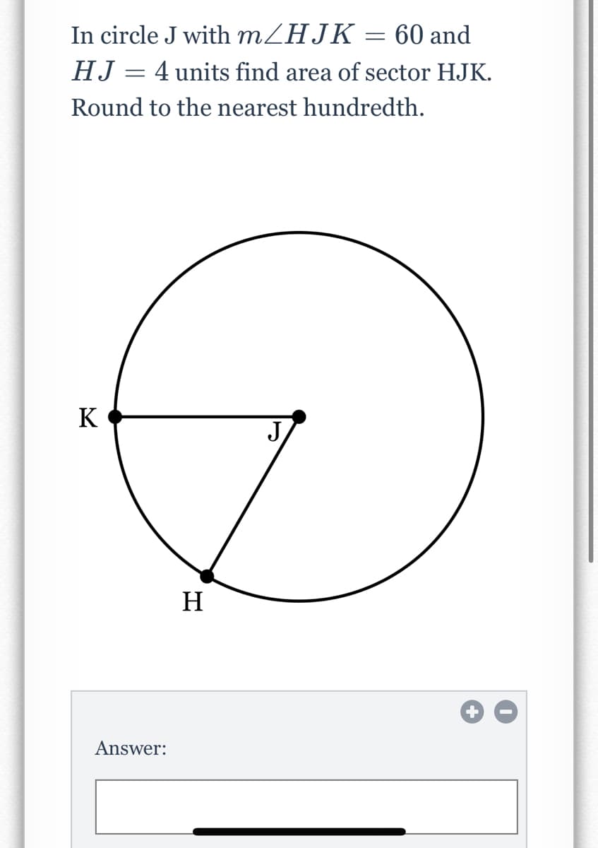 In circle J with MZHJK
= 60 and
HJ = 4 units find area of sector HJK.
Round to the nearest hundredth.
K
J
H
Answer:
