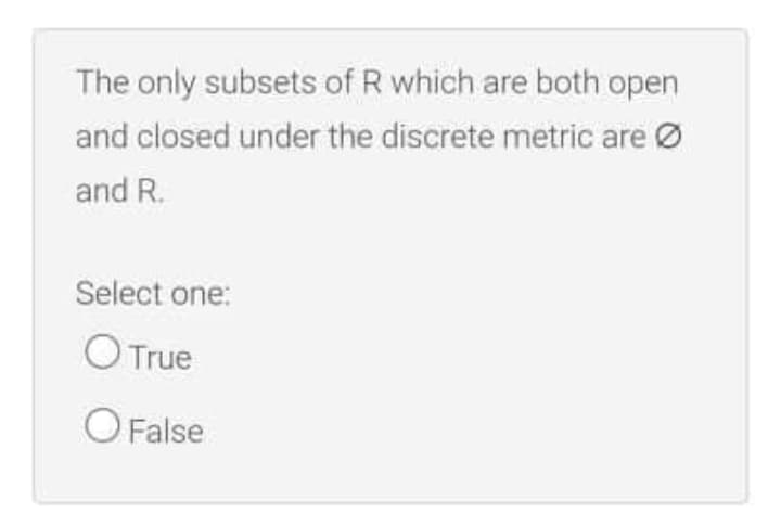The only subsets of R which are both open
and closed under the discrete metric are Ø
and R.
Select one:
O True
O False
