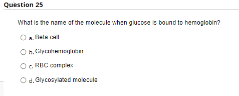 Question 25
What is the name of the molecule when glucose is bound to hemoglobin?
a. Beta cell
b. Glycohemoglobin
RBC complex
d. Glycosylated molecule
