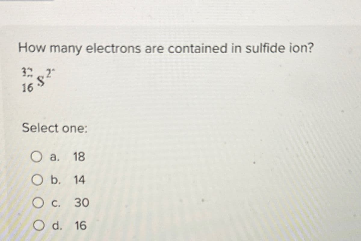 How many electrons are contained in sulfide ion?
322
16.82
Select one:
O a. 18
O b. 14
○ c. 30
Od. 16