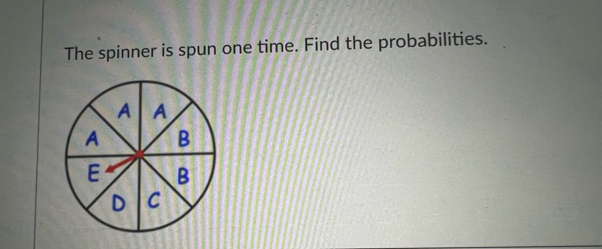 The spinner is spun one time. Find the probabilities.
A A
A
E
DC
B.
