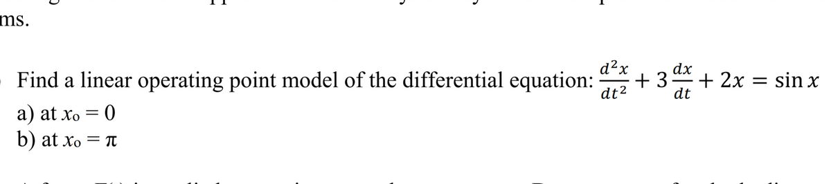 ms.
Find a linear operating point model of the differential equation:
d²x
dx
+ 3
+ 2x
= sin x
dt²
dt
a) at xo = 0
b) at xo = T
