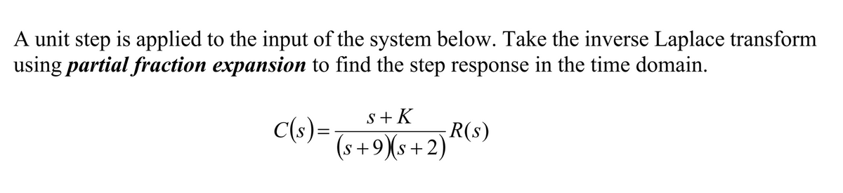 A unit step is applied to the input of the system below. Take the inverse Laplace transform
using partial fraction expansion to find the step response in the time domain.
S + K
C(s)=
(s+9)(s
R(s)
+2)
