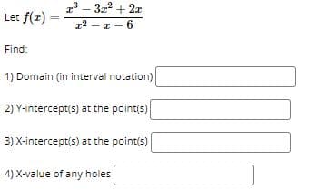 3 - 3z2 + 2x
Let f(z)
z2
I- 6
Find:
1) Domain (in interval notation)
2) Y-intercept(s) at the point(s)
3) X-intercept(s) at the point(s)
4) X-value of any holes
