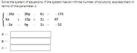 Solve the system of equations. If the system has an infinite number of solutions, express them in
terms of the parameter z.
10z
30y
6z
- 174
3z
12y +
2z =
67
3z
2z =
52
||
I| ||
