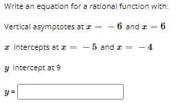 Write an equation for a rational function with:
Vertical asymptotes at z =
- 6 and z = 6
z intercepts at a =
- 5 and z = - 4
y intercept at 9
