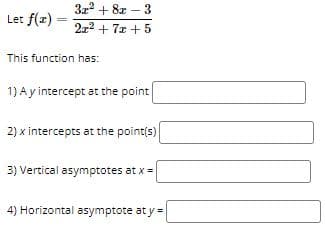 3z2 + 8z – 3
Let f(z)
272 + 7x + 5
This function has:
1) Ay intercept at the point
2) x intercepts at the point(s)
3) Vertical asymptotes at x =
4) Horizontal asymptote at y =
