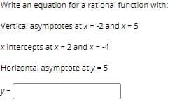 Write an equation for a rational function with:
Vertical asymptotes at x = -2 and x = 5
x intercepts at x = 2 and x = -4
Horizontal asymptote at y = 5
y:
