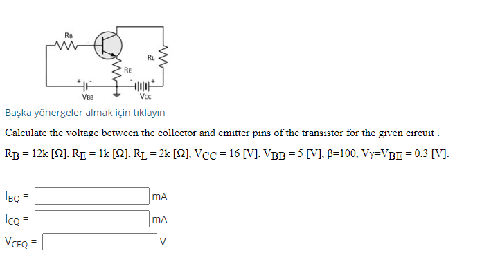 RB
RL
RE
VBB
Vc
Başka yönergeler almak için tıklayın
Calculate the voltage between the collector and emitter pins of the transistor for the given circuit .
RB = 12k [2], RE = 1k [Q], RL = 2k [Q], Vcc = 16 [V], VBB = 5 [V], B=100, Vy=VBE = 0.3 [V].
IBQ
MA
IcQ
mA
VCEQ =
V
