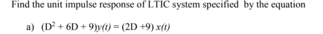 Find the unit impulse response of LTIC system specified by the equation
a) (D² + 6D + 9)y(t) = (2D +9) x(t)
