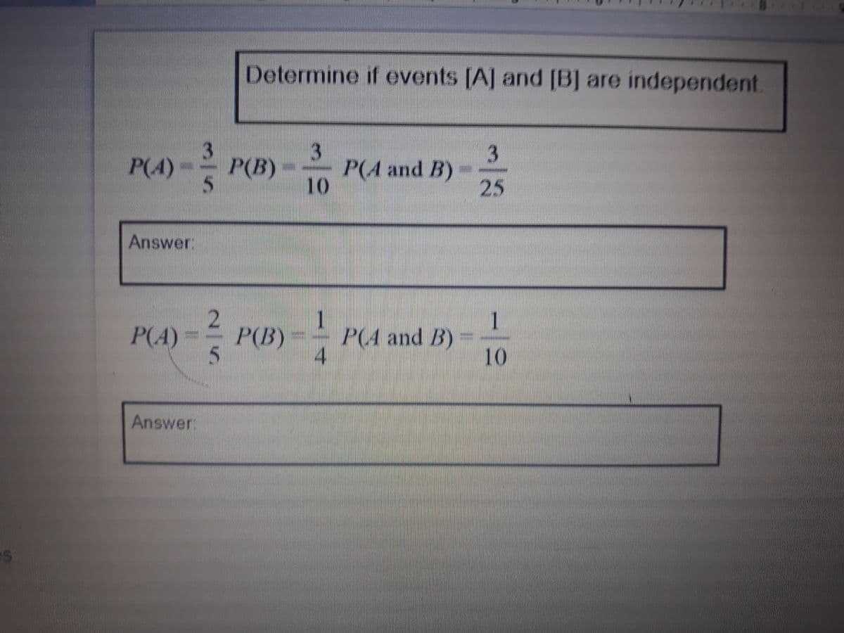 Determine if events [A] and [B] are independent
3
P(A)- P(B)
- P(A and B) -
10
25
Answer:
1
P(A and B)
10
P(4)
P(B)
Answer:
es
