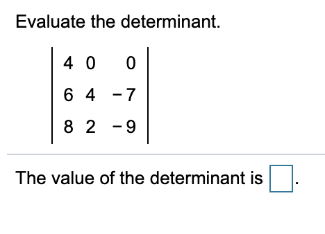 Evaluate the determinant.
4 0
6 4 -7
8 2 -9
The value of the determinant is
