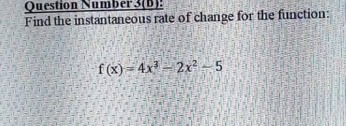 Question Number3(b):
Find the instantaneous rate of change for the funetion:
f (x)= 4x - 2x²- 5
