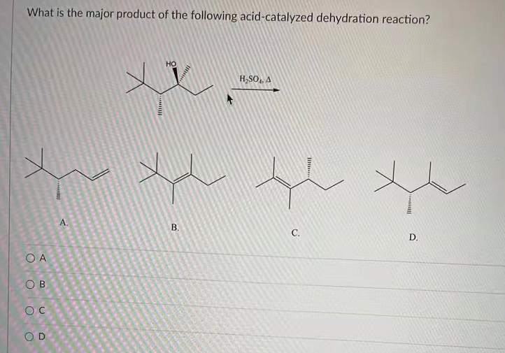 What is the major product of the following acid-catalyzed dehydration reaction?
Но
H,SO,, A
A.
B.
C.
D.
O A
OB
OD
